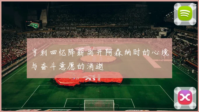 亨利回忆降薪离开阿森纳时的心境与奋斗意愿的消逝