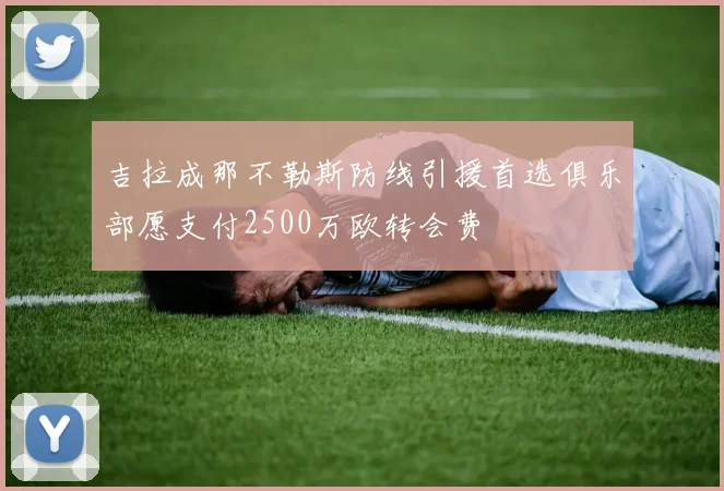 吉拉成那不勒斯防线引援首选俱乐部愿支付2500万欧转会费