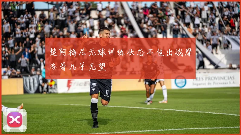 楚阿梅尼无球训练状态不佳出战摩洛哥几乎无望