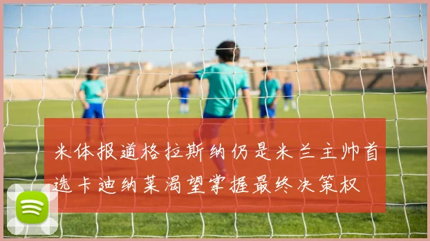 米体报道格拉斯纳仍是米兰主帅首选卡迪纳莱渴望掌握最终决策权