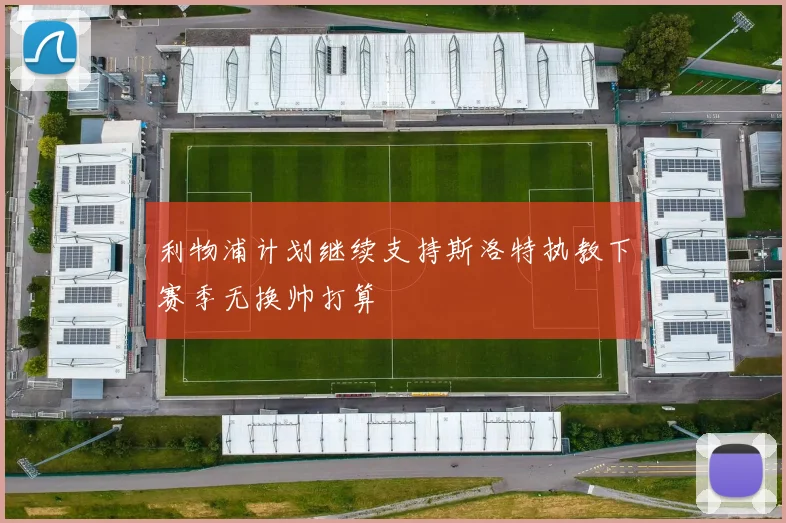 利物浦计划继续支持斯洛特执教下赛季无换帅打算