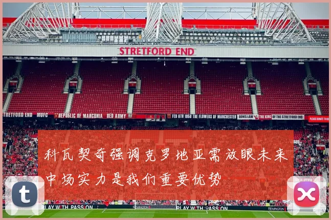 科瓦契奇强调克罗地亚需放眼未来中场实力是我们重要优势