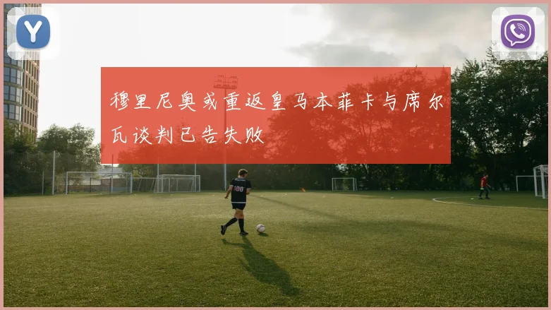 穆里尼奥或重返皇马本菲卡与席尔瓦谈判已告失败