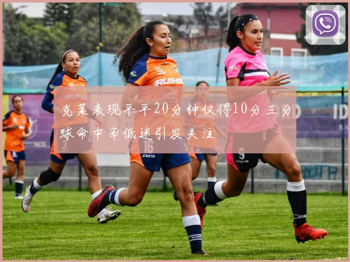 克莱表现平平20分钟仅得10分三分球命中率低迷引发关注