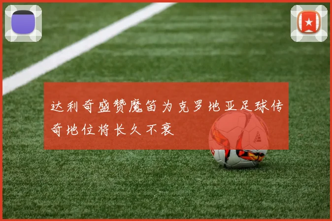 达利奇盛赞魔笛为克罗地亚足球传奇地位将长久不衰
