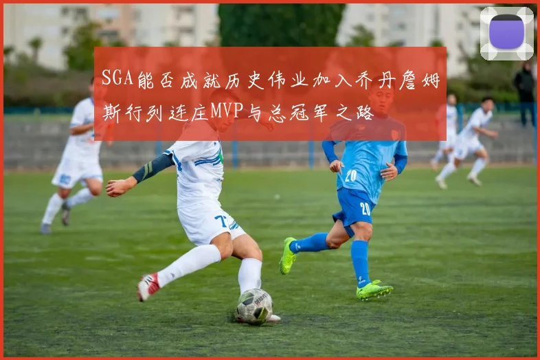 SGA能否成就历史伟业加入乔丹詹姆斯行列连庄MVP与总冠军之路