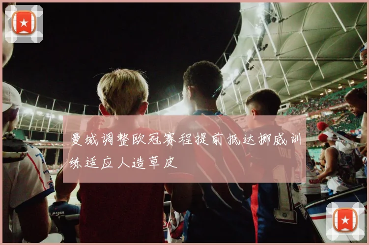 曼城调整欧冠赛程提前抵达挪威训练适应人造草皮