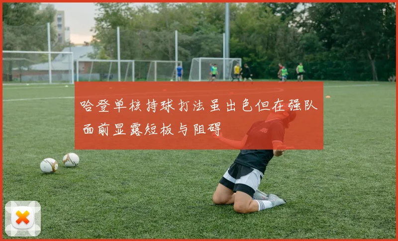 哈登单核持球打法虽出色但在强队面前显露短板与阻碍