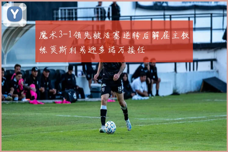 魔术3-1领先被活塞逆转后解雇主教练莫斯利或迎多诺万接任
