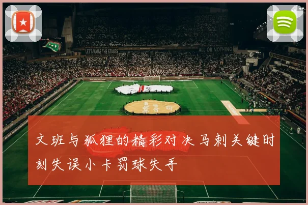 文班与狐狸的精彩对决马刺关键时刻失误小卡罚球失手