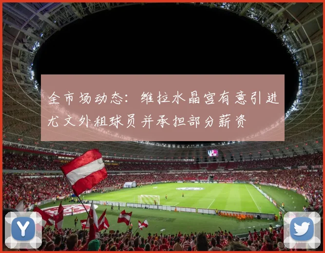 全市场动态：维拉水晶宫有意引进尤文外租球员并承担部分薪资