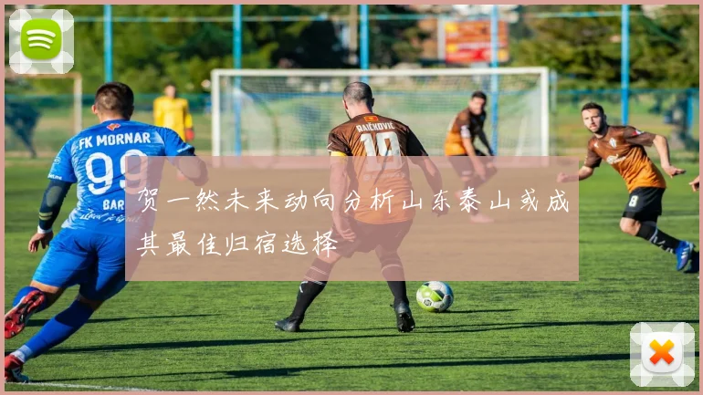 贺一然未来动向分析山东泰山或成其最佳归宿选择