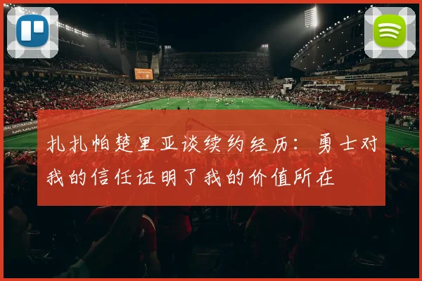 扎扎帕楚里亚谈续约经历：勇士对我的信任证明了我的价值所在