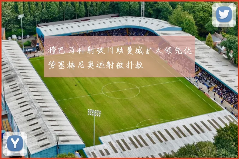 穆巴马补射破门助曼城扩大领先优势塞梅尼奥远射被扑救