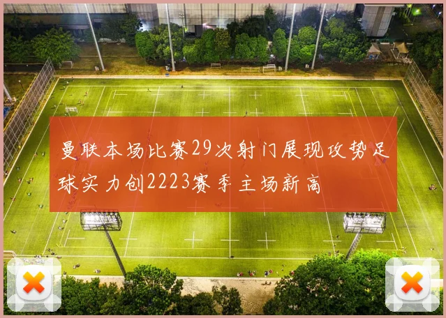 曼联本场比赛29次射门展现攻势足球实力创2223赛季主场新高