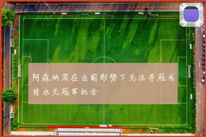 阿森纳若在当前形势下无法夺冠或将永无冠军机会