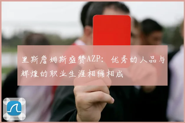 里斯詹姆斯盛赞AZP：优秀的人品与辉煌的职业生涯相辅相成
