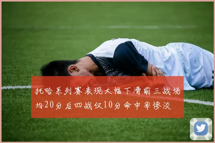 托哈系列赛表现大幅下滑前三战场均20分后四战仅10分命中率惨淡