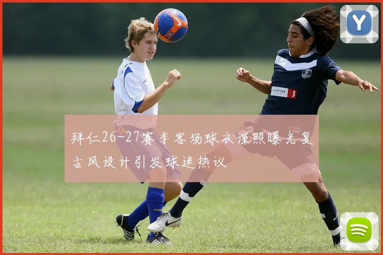 拜仁26-27赛季客场球衣谍照曝光复古风设计引发球迷热议