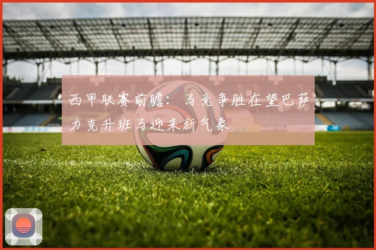 西甲联赛前瞻：马竞争胜在望巴萨力克升班马迎来新气象