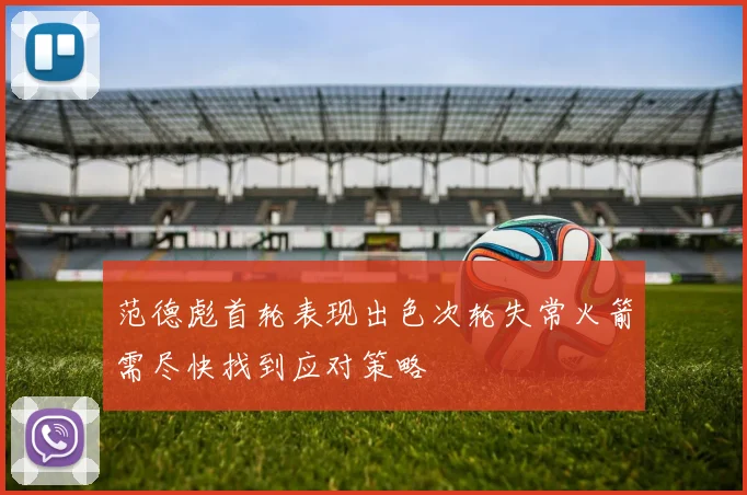 范德彪首轮表现出色次轮失常火箭需尽快找到应对策略
