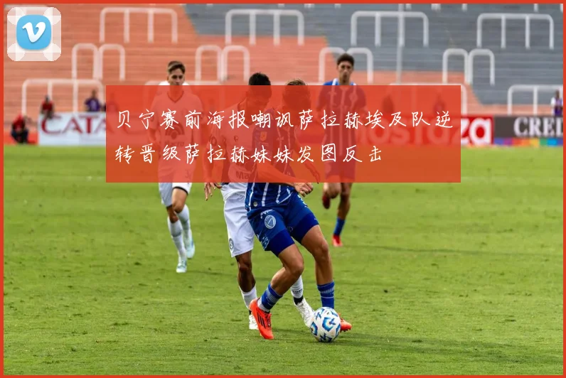 贝宁赛前海报嘲讽萨拉赫埃及队逆转晋级萨拉赫妹妹发图反击