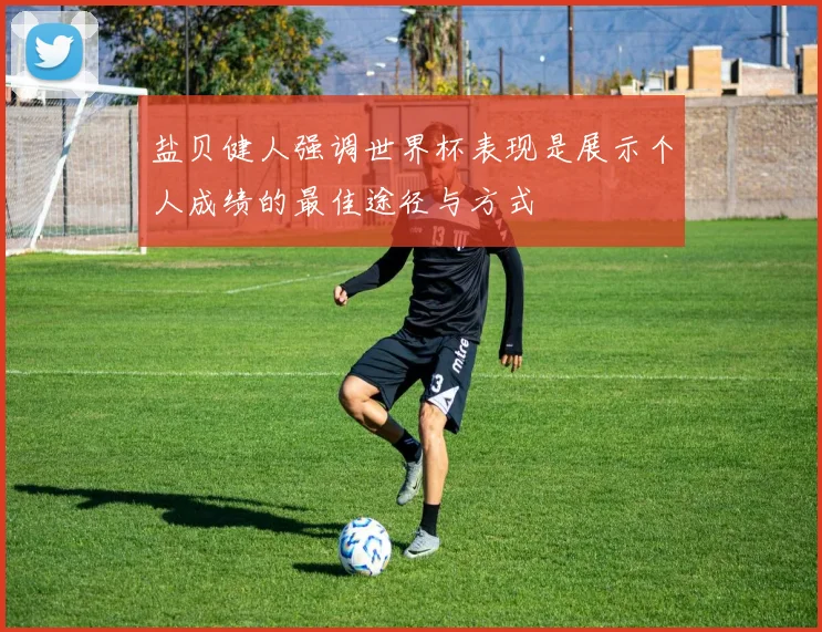盐贝健人强调世界杯表现是展示个人成绩的最佳途径与方式