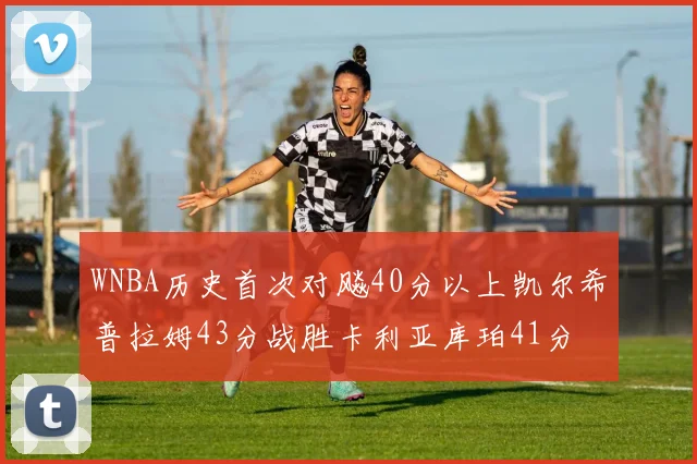 WNBA历史首次对飚40分以上凯尔希普拉姆43分战胜卡利亚库珀41分