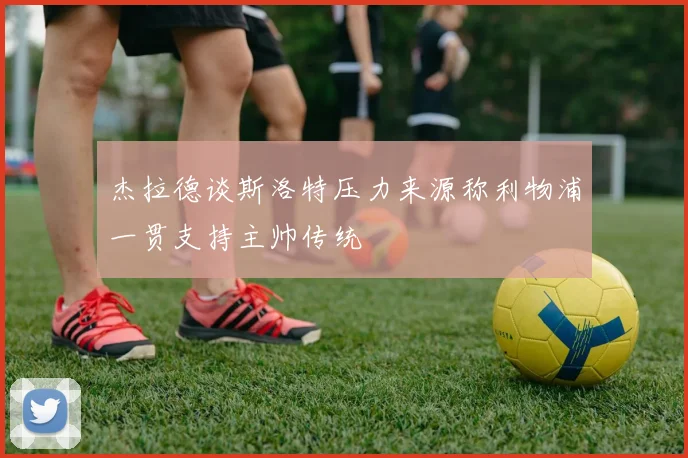 杰拉德谈斯洛特压力来源称利物浦一贯支持主帅传统