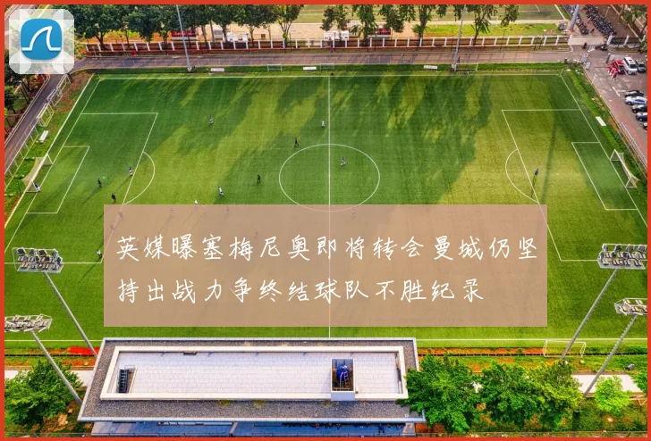 英媒曝塞梅尼奥即将转会曼城仍坚持出战力争终结球队不胜纪录