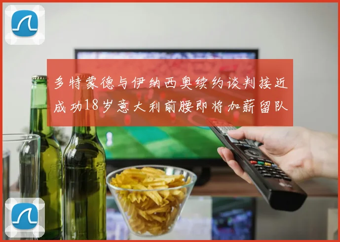 多特蒙德与伊纳西奥续约谈判接近成功18岁意大利前腰即将加薪留队